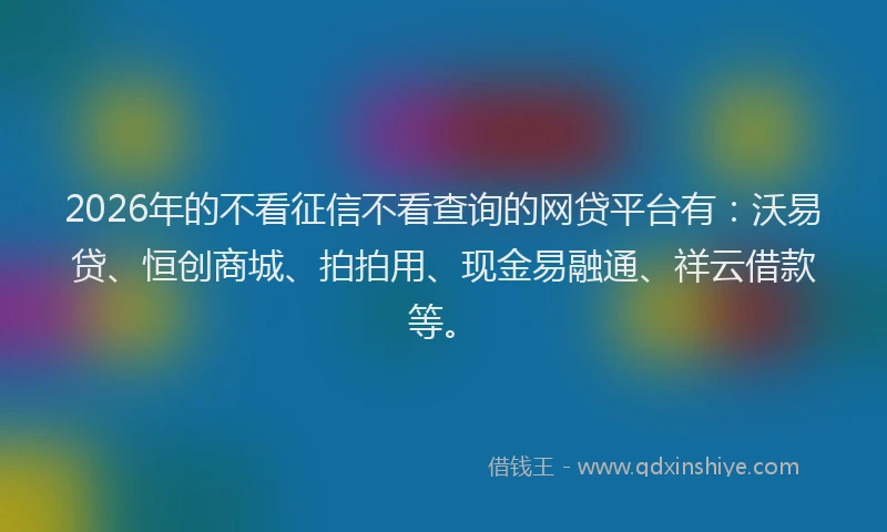 2026年的不看征信不看查询的网贷平台有：沃易贷、恒创商城、拍拍用、现金易融通、祥云借款等。