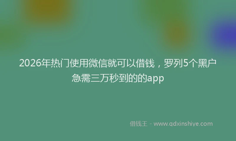 2026年热门使用微信就可以借钱，罗列5个黑户急需三万秒到的的app