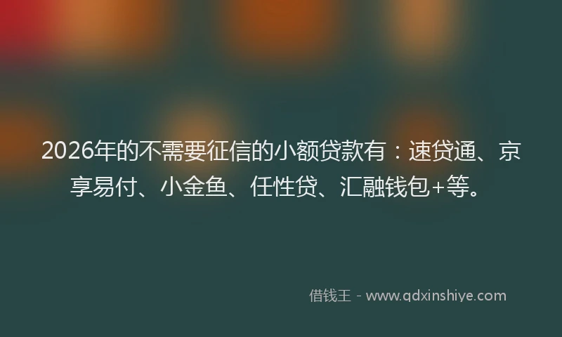 2026年的不需要征信的小额贷款有：速贷通、京享易付、小金鱼、任性贷、汇融钱包+等。