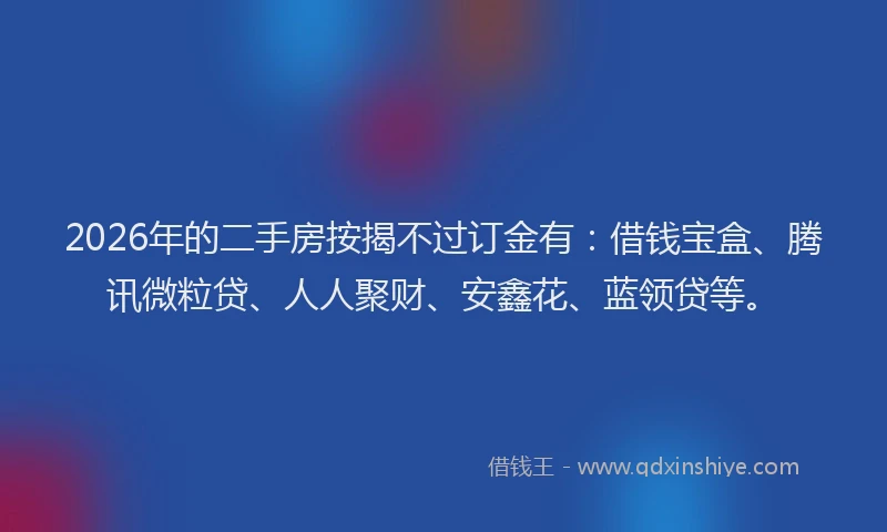 2026年的二手房按揭不过订金有：借钱宝盒、腾讯微粒贷、人人聚财、安鑫花、蓝领贷等。