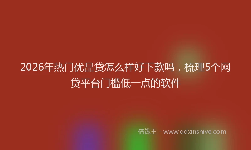 2026年热门优品贷怎么样好下款吗，梳理5个网贷平台门槛低一点的软件
