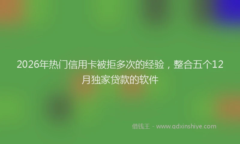 2026年热门信用卡被拒多次的经验，整合五个12月独家贷款的软件