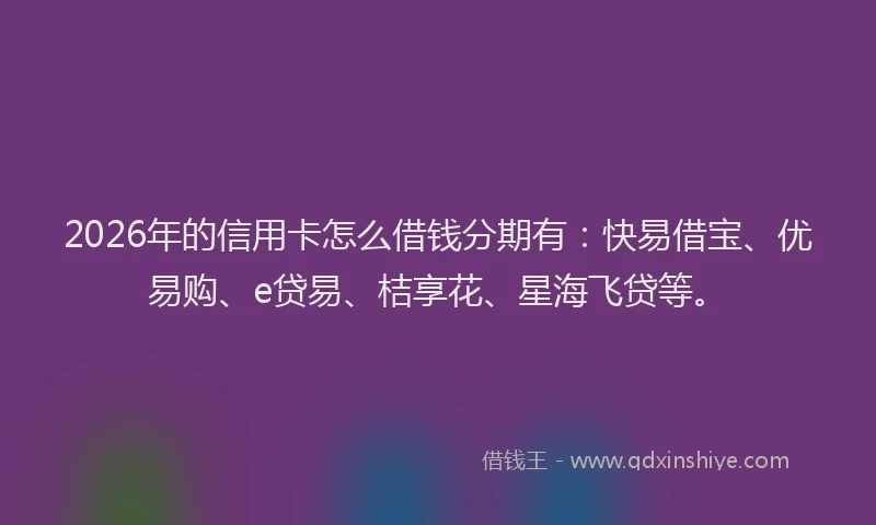 2026年的信用卡怎么借钱分期有：快易借宝、优易购、e贷易、桔享花、星海飞贷等。