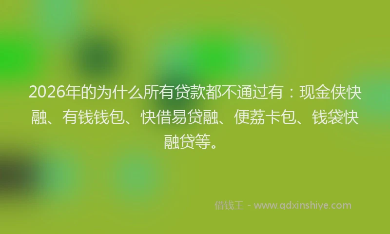 2026年的为什么所有贷款都不通过有：现金侠快融、有钱钱包、快借易贷融、便荔卡包、钱袋快融贷等。