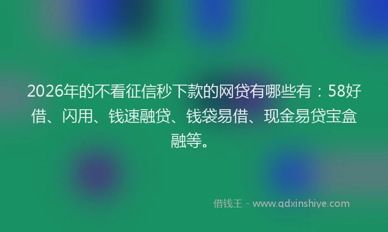 2026年的不看征信秒下款的网贷有哪些有：58好借、闪用、钱速融贷、钱袋易借、现金易贷宝盒融等。