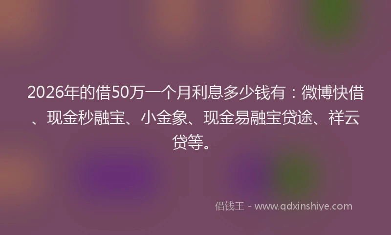 2026年的借50万一个月利息多少钱有：微博快借、现金秒融宝、小金象、现金易融宝贷途、祥云贷等。