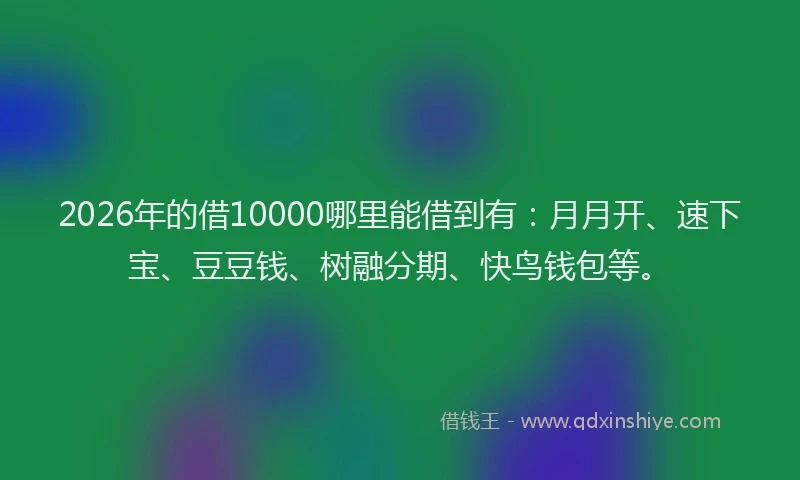 2026年的借10000哪里能借到有：月月开、速下宝、豆豆钱、树融分期、快鸟钱包等。