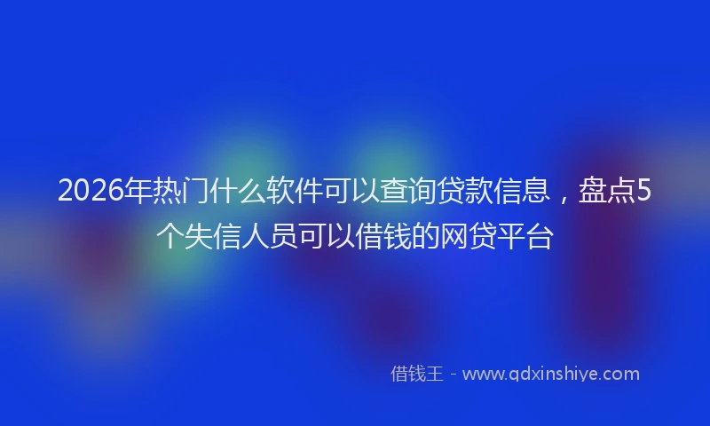 2026年热门什么软件可以查询贷款信息，盘点5个失信人员可以借钱的网贷平台