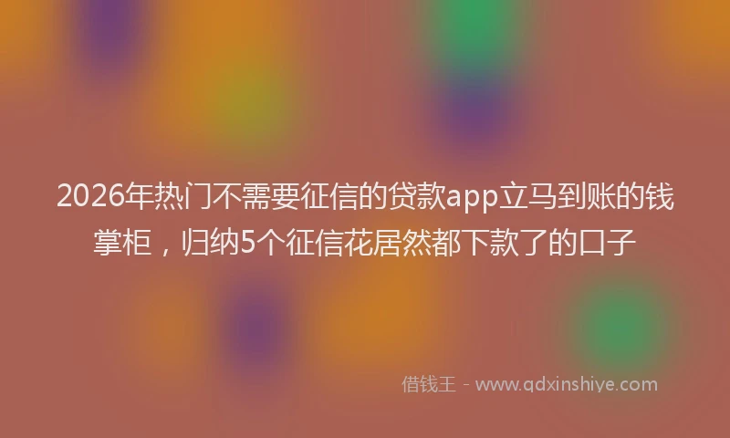 2026年热门不需要征信的贷款app立马到账的钱掌柜，归纳5个征信花居然都下款了的口子