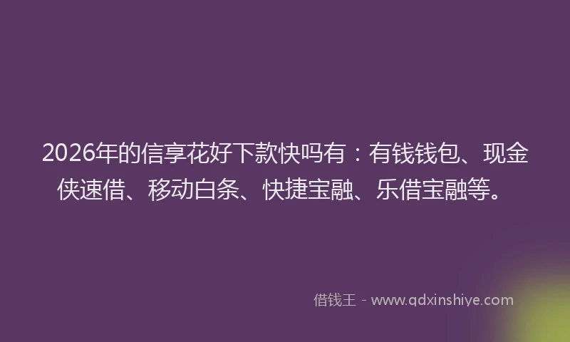 2026年的信享花好下款快吗有：有钱钱包、现金侠速借、移动白条、快捷宝融、乐借宝融等。