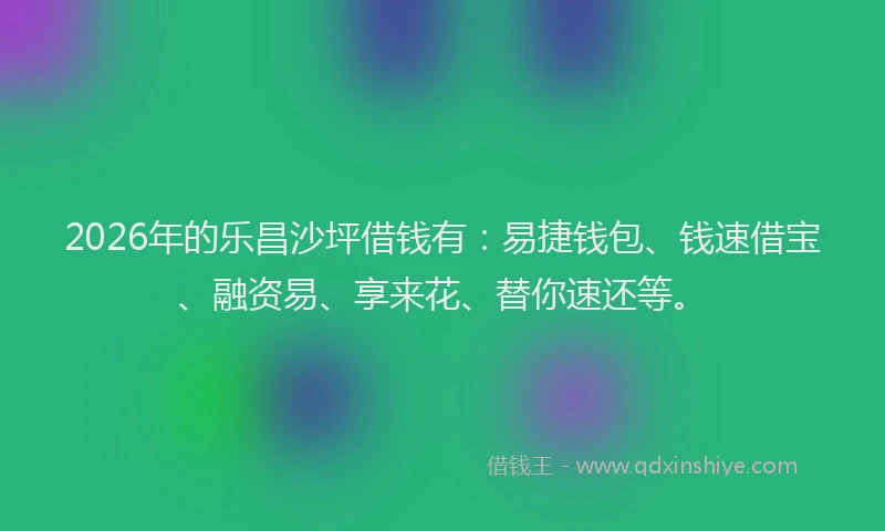 2026年的乐昌沙坪借钱有：易捷钱包、钱速借宝、融资易、享来花、替你速还等。