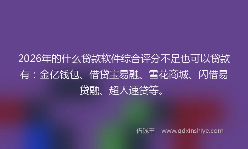 2026年的什么贷款软件综合评分不足也可以贷款有：金亿钱包、借贷宝易融、雪花商城、闪借易贷融、超人速贷等。