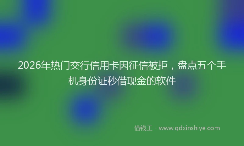 2026年热门交行信用卡因征信被拒，盘点五个手机身份证秒借现金的软件