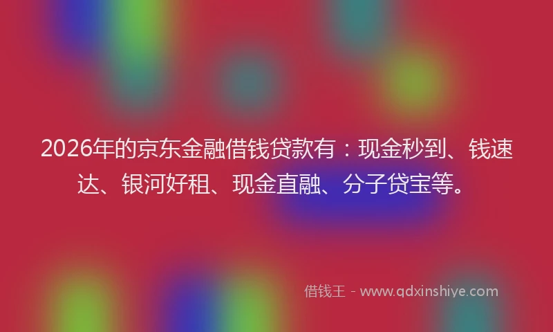 2026年的京东金融借钱贷款有：现金秒到、钱速达、银河好租、现金直融、分子贷宝等。