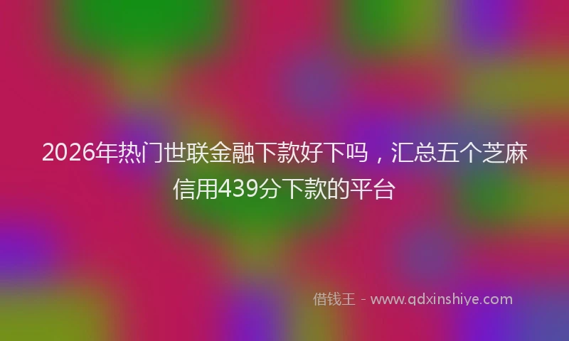 2026年热门世联金融下款好下吗，汇总五个芝麻信用439分下款的平台