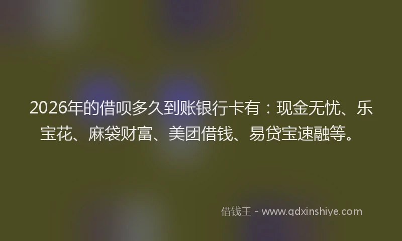 2026年的借呗多久到账银行卡有：现金无忧、乐宝花、麻袋财富、美团借钱、易贷宝速融等。