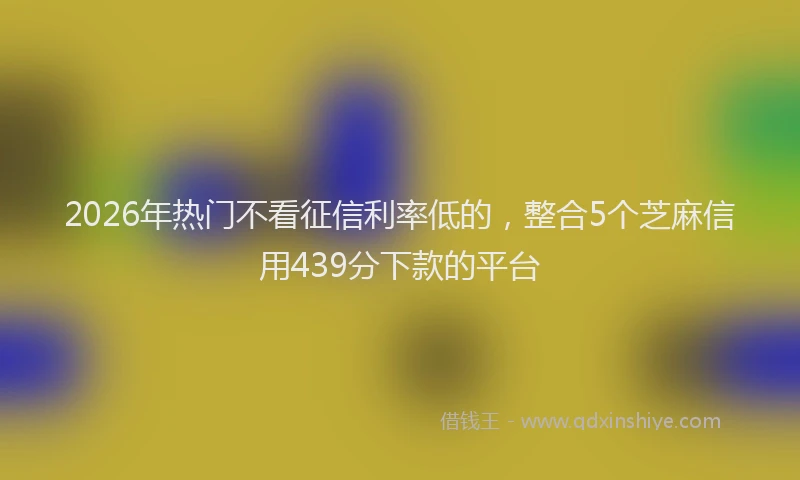 2026年热门不看征信利率低的，整合5个芝麻信用439分下款的平台