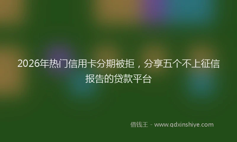 2026年热门信用卡分期被拒，分享五个不上征信报告的贷款平台