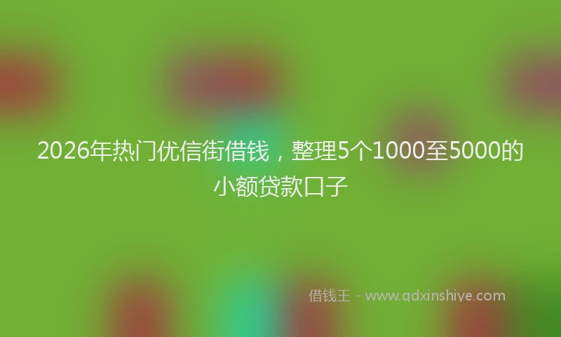 2026年热门优信街借钱，整理5个1000至5000的小额贷款口子