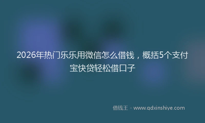 2026年热门乐乐用微信怎么借钱，概括5个支付宝快贷轻松借口子