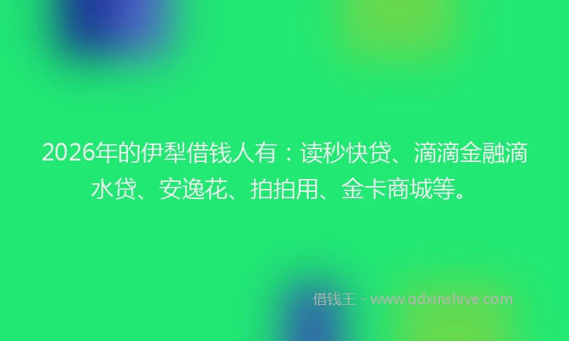 2026年的伊犁借钱人有：读秒快贷、滴滴金融滴水贷、安逸花、拍拍用、金卡商城等。