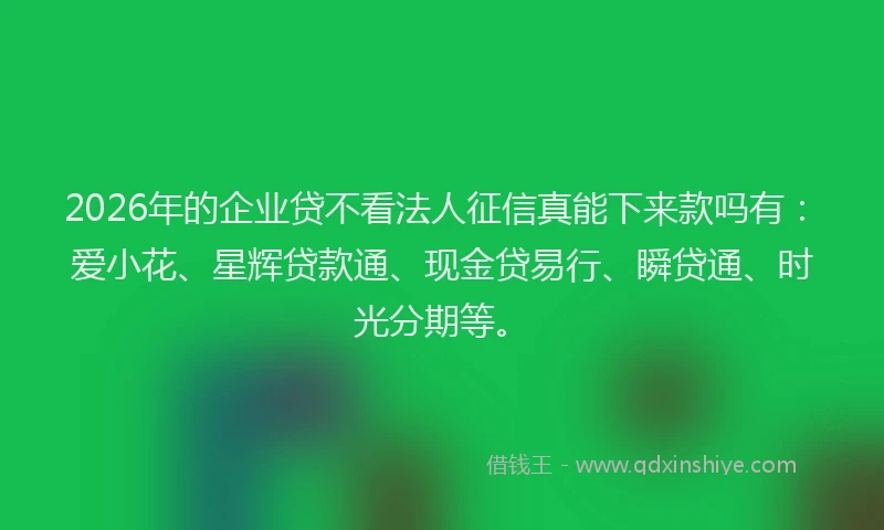 2026年的企业贷不看法人征信真能下来款吗有：爱小花、星辉贷款通、现金贷易行、瞬贷通、时光分期等。