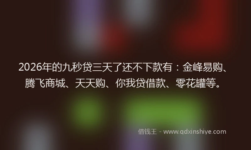 2026年的九秒贷三天了还不下款有：金峰易购、腾飞商城、天天购、你我贷借款、零花罐等。