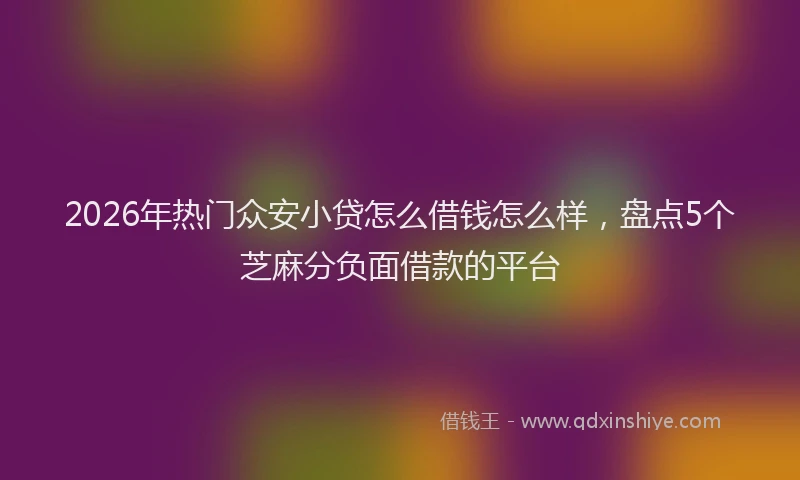 2026年热门众安小贷怎么借钱怎么样，盘点5个芝麻分负面借款的平台