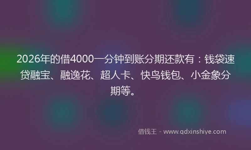 2026年的借4000一分钟到账分期还款有：钱袋速贷融宝、融逸花、超人卡、快鸟钱包、小金象分期等。