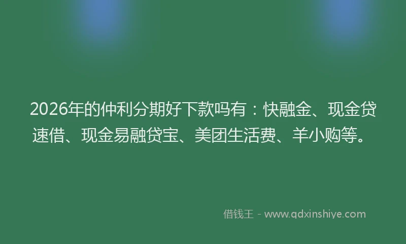 2026年的仲利分期好下款吗有：快融金、现金贷速借、现金易融贷宝、美团生活费、羊小购等。