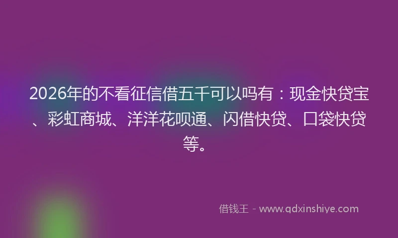 2026年的不看征信借五千可以吗有：现金快贷宝、彩虹商城、洋洋花呗通、闪借快贷、口袋快贷等。