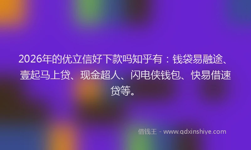2026年的优立信好下款吗知乎有：钱袋易融途、壹起马上贷、现金超人、闪电侠钱包、快易借速贷等。