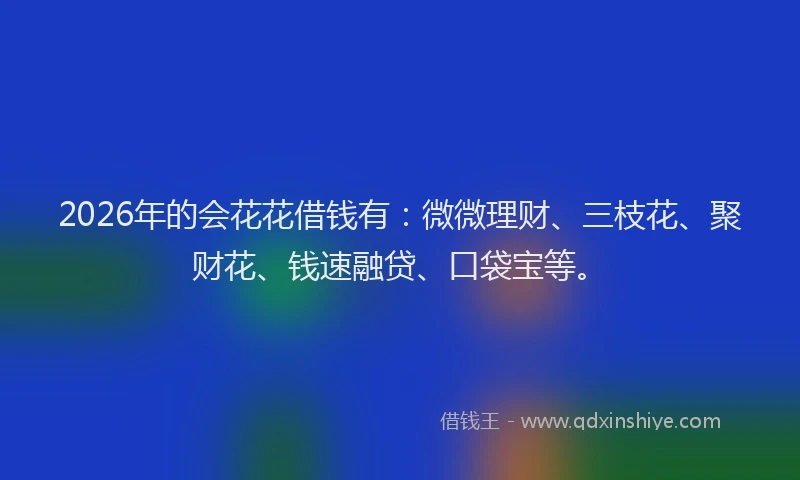 2026年的会花花借钱有：微微理财、三枝花、聚财花、钱速融贷、口袋宝等。