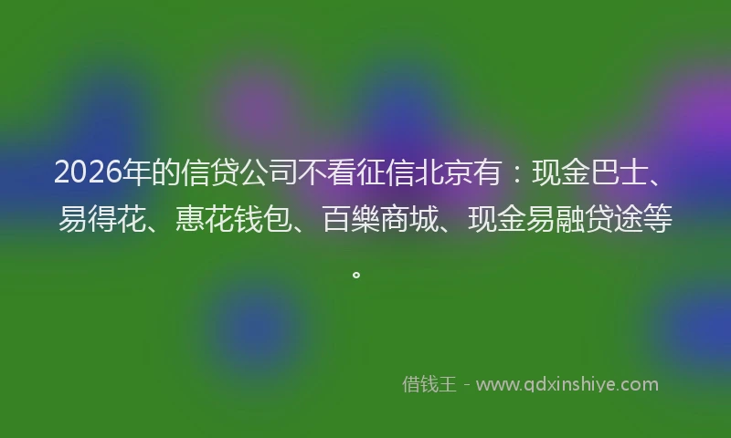 2026年的信贷公司不看征信北京有：现金巴士、易得花、惠花钱包、百樂商城、现金易融贷途等。