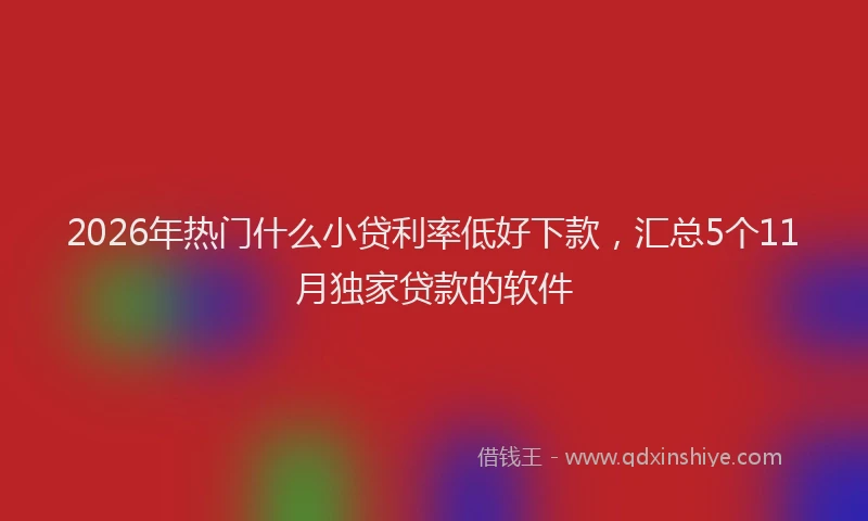 2026年热门什么小贷利率低好下款，汇总5个11月独家贷款的软件
