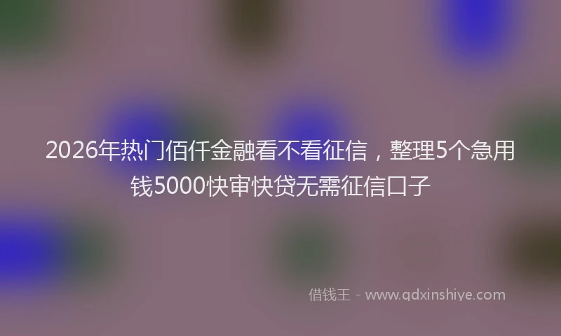 2026年热门佰仟金融看不看征信，整理5个急用钱5000快审快贷无需征信口子