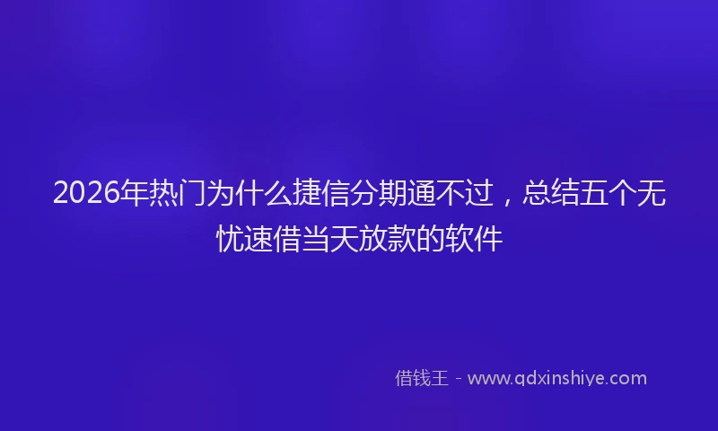 2026年热门为什么捷信分期通不过，总结五个无忧速借当天放款的软件