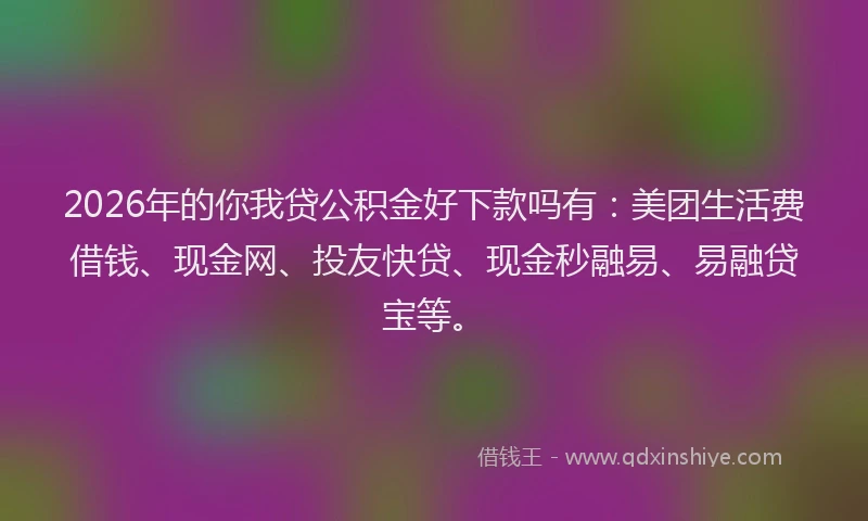 2026年的你我贷公积金好下款吗有：美团生活费借钱、现金网、投友快贷、现金秒融易、易融贷宝等。