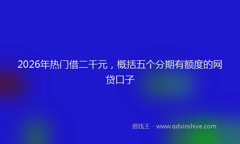 2026年热门借二千元，概括五个分期有额度的网贷口子