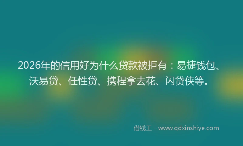 2026年的信用好为什么贷款被拒有：易捷钱包、沃易贷、任性贷、携程拿去花、闪贷侠等。