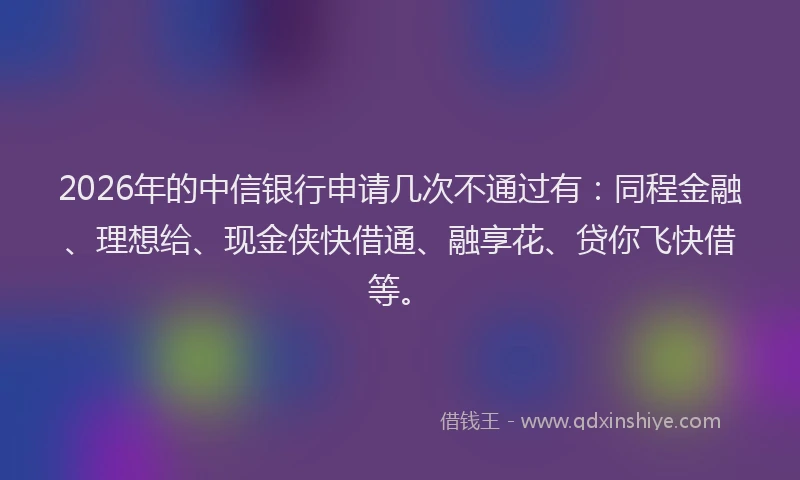 2026年的中信银行申请几次不通过有：同程金融、理想给、现金侠快借通、融享花、贷你飞快借等。