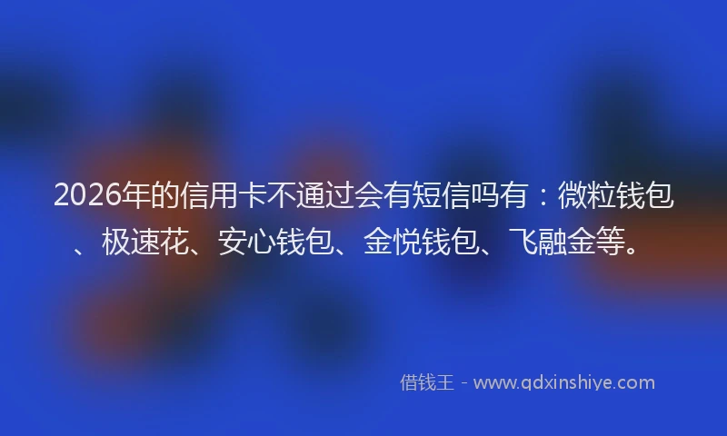 2026年的信用卡不通过会有短信吗有：微粒钱包、极速花、安心钱包、金悦钱包、飞融金等。