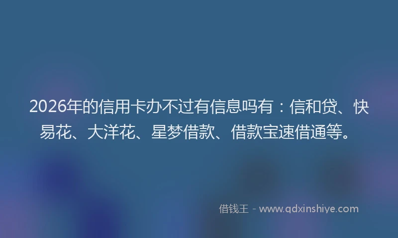 2026年的信用卡办不过有信息吗有：信和贷、快易花、大洋花、星梦借款、借款宝速借通等。