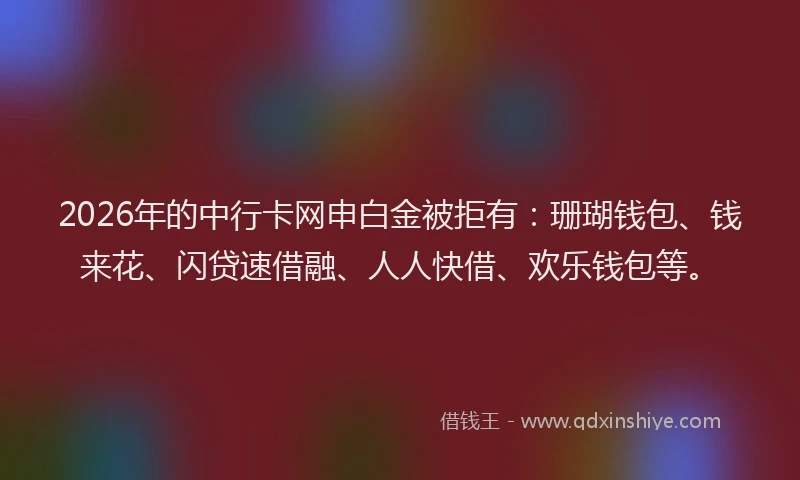 2026年的中行卡网申白金被拒有：珊瑚钱包、钱来花、闪贷速借融、人人快借、欢乐钱包等。