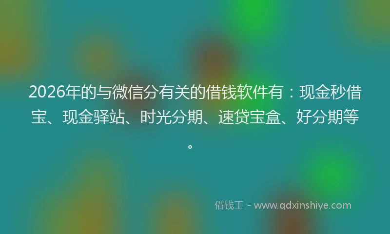 2026年的与微信分有关的借钱软件有：现金秒借宝、现金驿站、时光分期、速贷宝盒、好分期等。