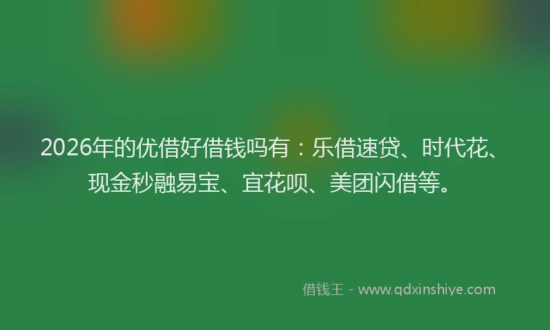 2026年的优借好借钱吗有：乐借速贷、时代花、现金秒融易宝、宜花呗、美团闪借等。