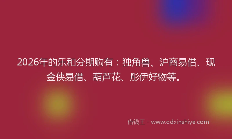 2026年的乐和分期购有：独角兽、沪商易借、现金侠易借、葫芦花、彤伊好物等。