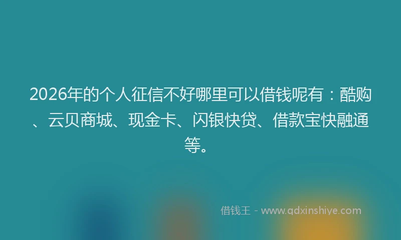2026年的个人征信不好哪里可以借钱呢有：酷购、云贝商城、现金卡、闪银快贷、借款宝快融通等。