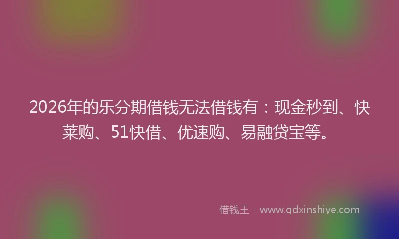 2026年的乐分期借钱无法借钱有：现金秒到、快莱购、51快借、优速购、易融贷宝等。