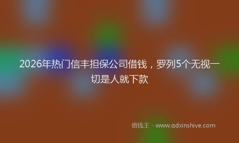 2026年热门信丰担保公司借钱，罗列5个无视一切是人就下款